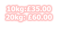 10kg:£35.00 20kg: £60.00