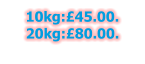 10kg:£45.00. 20kg:£80.00.