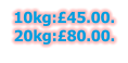 10kg:£45.00. 20kg:£80.00.